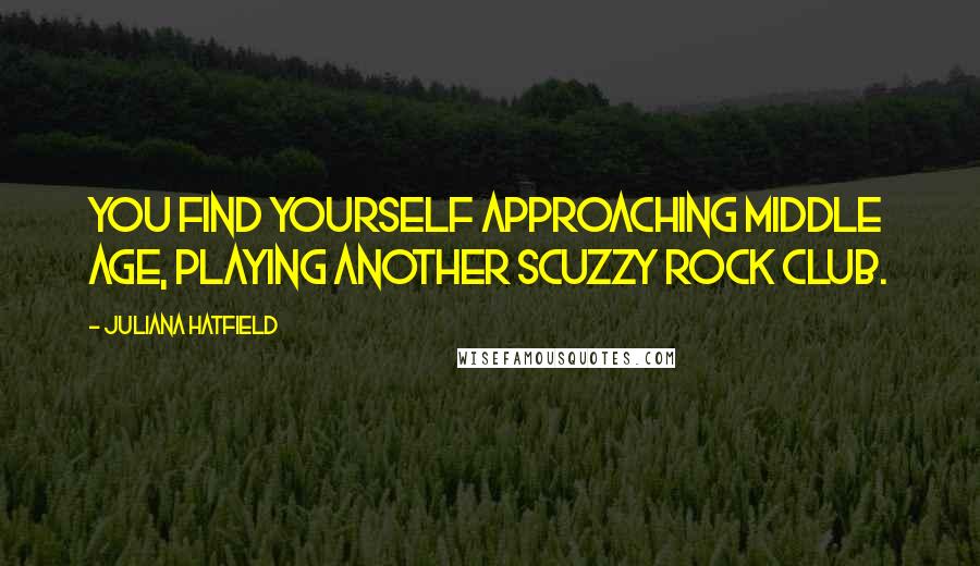 Juliana Hatfield Quotes: You find yourself approaching middle age, playing another scuzzy rock club.