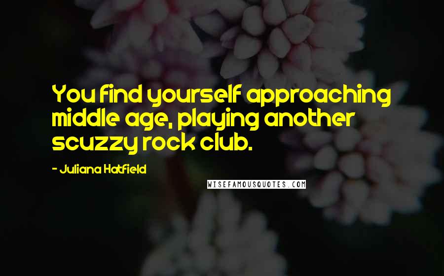 Juliana Hatfield Quotes: You find yourself approaching middle age, playing another scuzzy rock club.