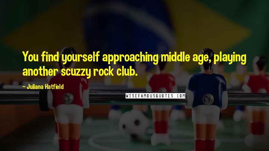 Juliana Hatfield Quotes: You find yourself approaching middle age, playing another scuzzy rock club.