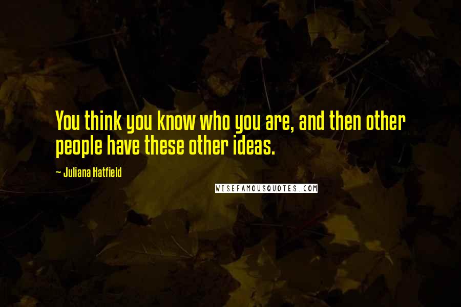 Juliana Hatfield Quotes: You think you know who you are, and then other people have these other ideas.