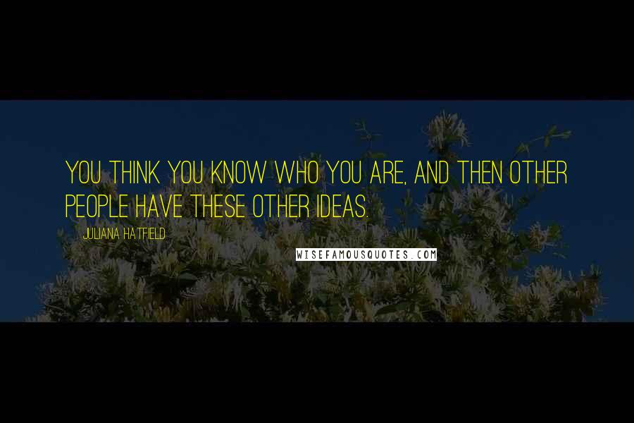 Juliana Hatfield Quotes: You think you know who you are, and then other people have these other ideas.
