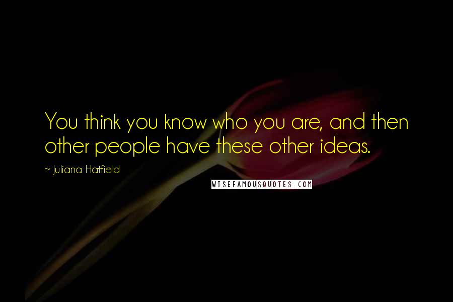 Juliana Hatfield Quotes: You think you know who you are, and then other people have these other ideas.