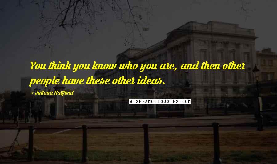 Juliana Hatfield Quotes: You think you know who you are, and then other people have these other ideas.