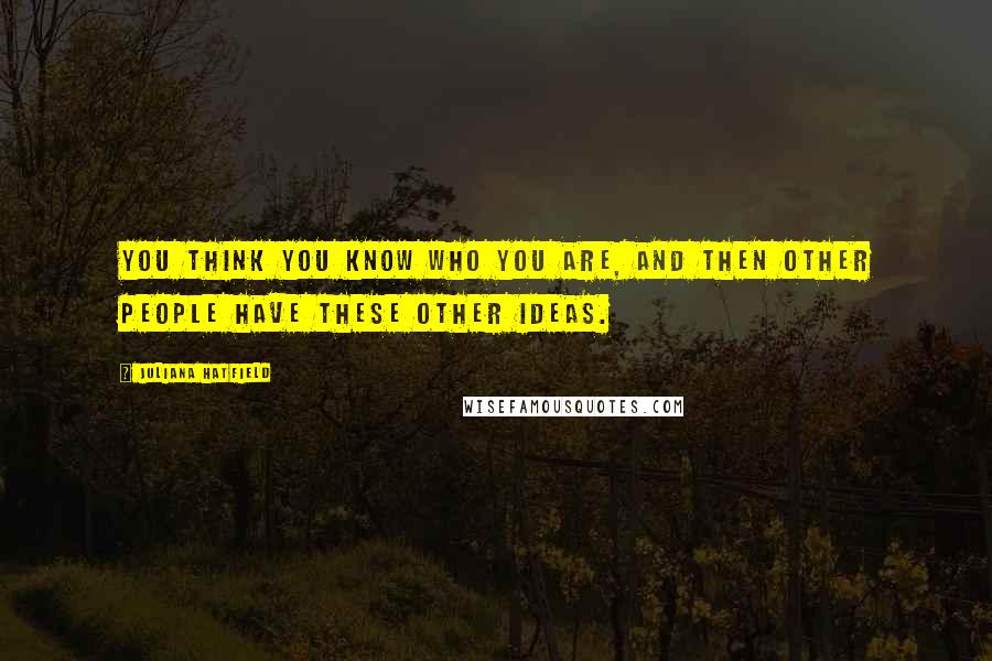 Juliana Hatfield Quotes: You think you know who you are, and then other people have these other ideas.