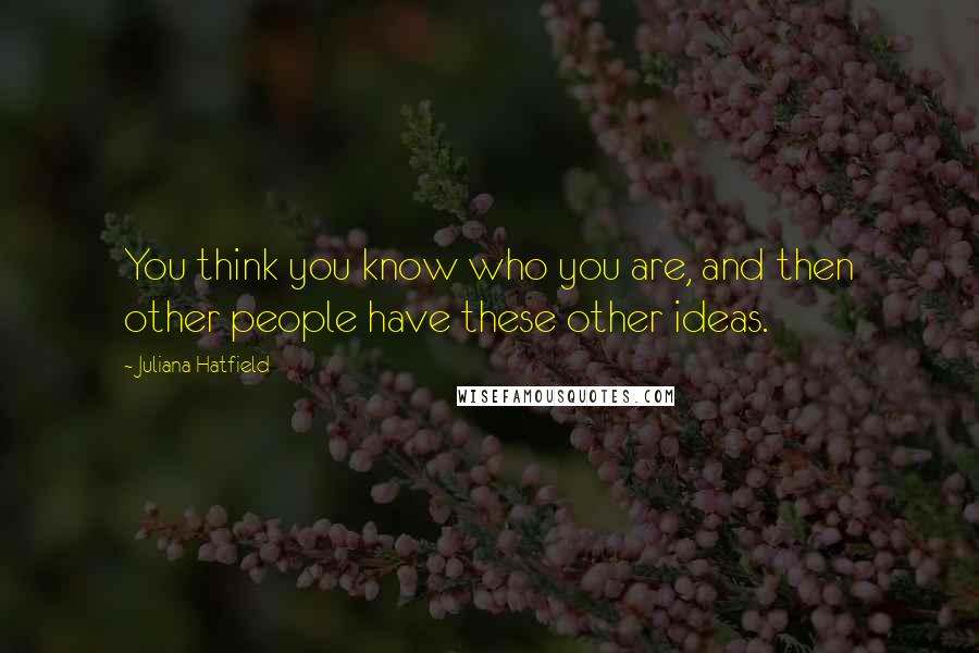 Juliana Hatfield Quotes: You think you know who you are, and then other people have these other ideas.