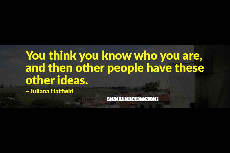Juliana Hatfield Quotes: You think you know who you are, and then other people have these other ideas.
