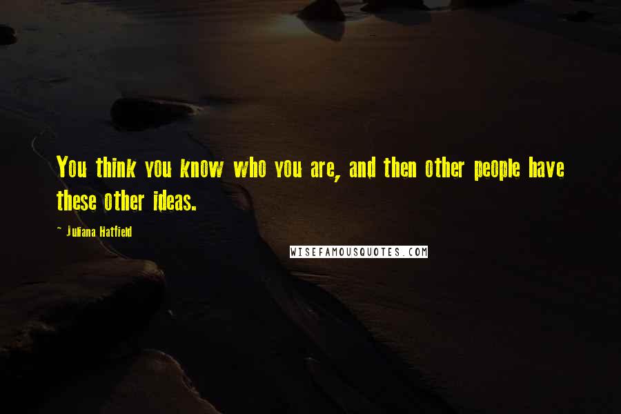 Juliana Hatfield Quotes: You think you know who you are, and then other people have these other ideas.