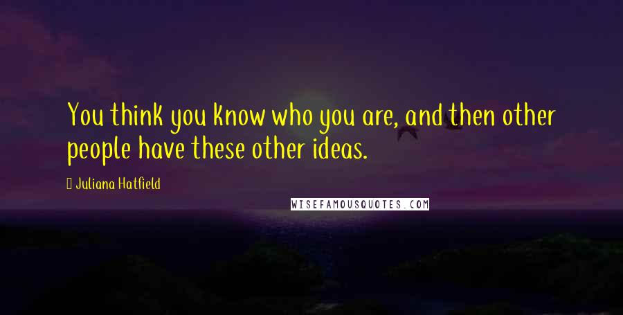 Juliana Hatfield Quotes: You think you know who you are, and then other people have these other ideas.