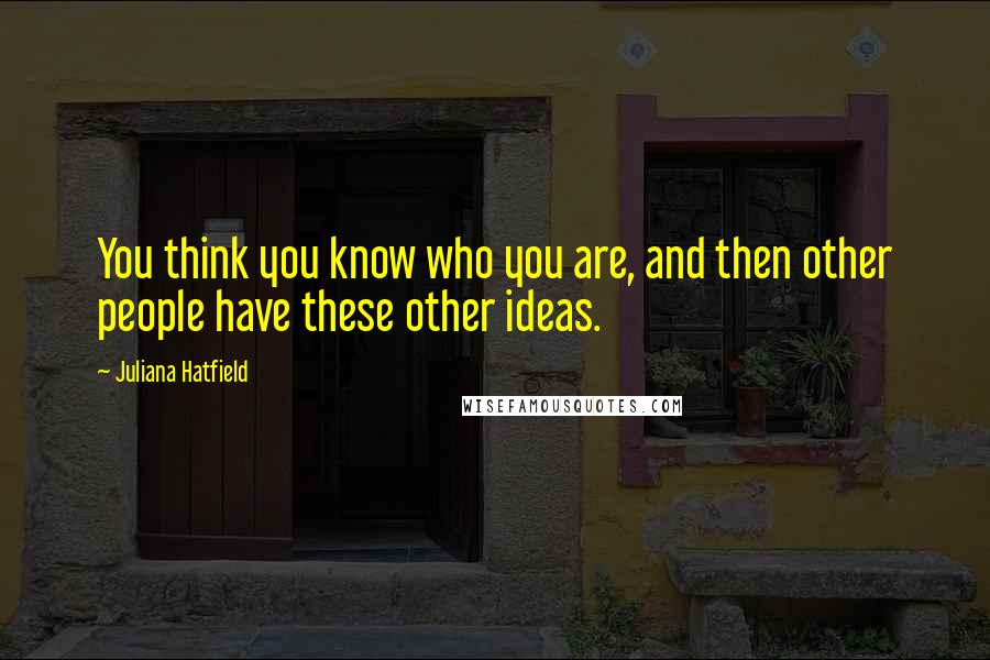 Juliana Hatfield Quotes: You think you know who you are, and then other people have these other ideas.