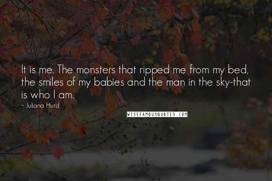 Juliana Hurd Quotes: It is me. The monsters that ripped me from my bed, the smiles of my babies and the man in the sky-that is who I am.