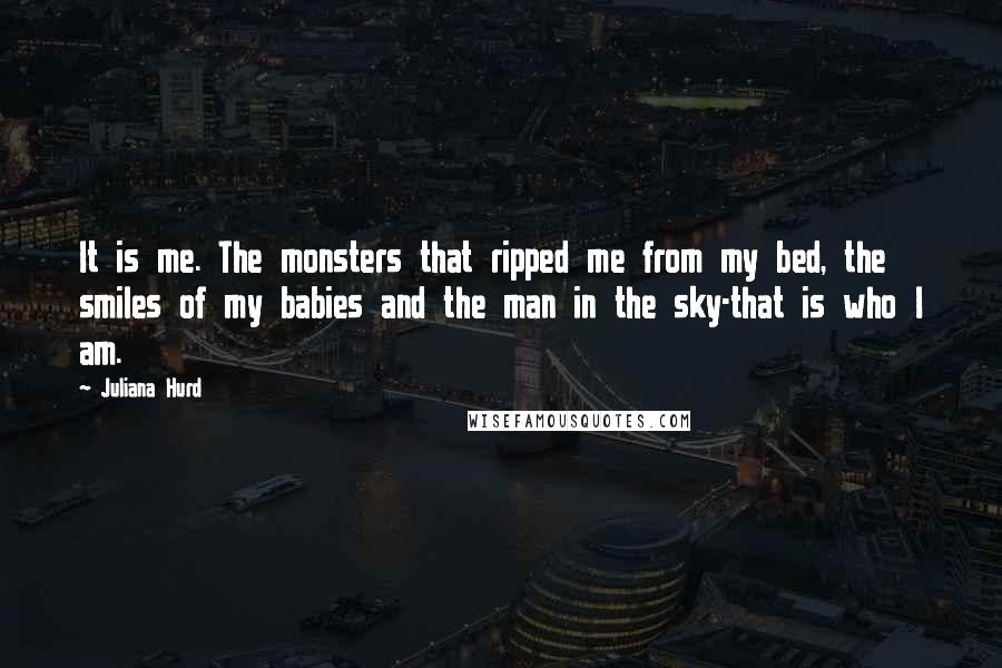 Juliana Hurd Quotes: It is me. The monsters that ripped me from my bed, the smiles of my babies and the man in the sky-that is who I am.