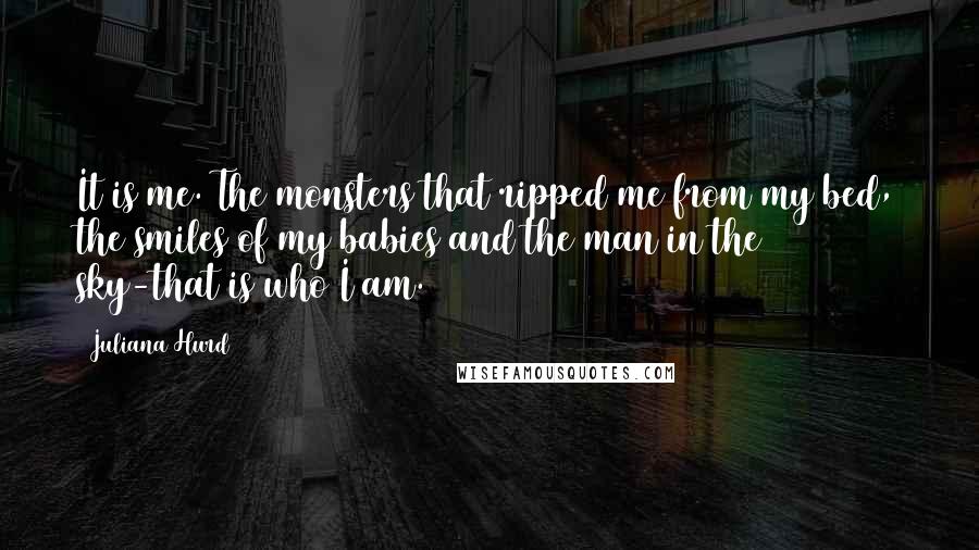 Juliana Hurd Quotes: It is me. The monsters that ripped me from my bed, the smiles of my babies and the man in the sky-that is who I am.