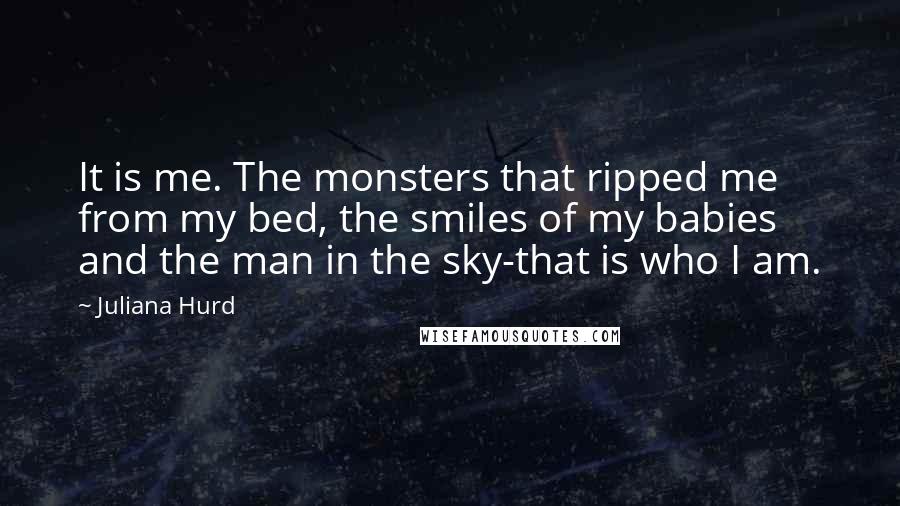 Juliana Hurd Quotes: It is me. The monsters that ripped me from my bed, the smiles of my babies and the man in the sky-that is who I am.