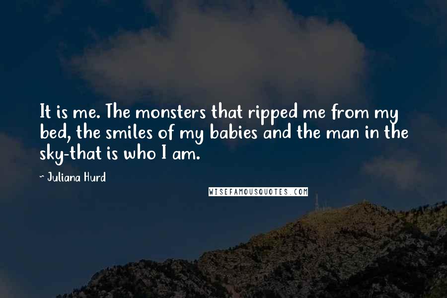 Juliana Hurd Quotes: It is me. The monsters that ripped me from my bed, the smiles of my babies and the man in the sky-that is who I am.