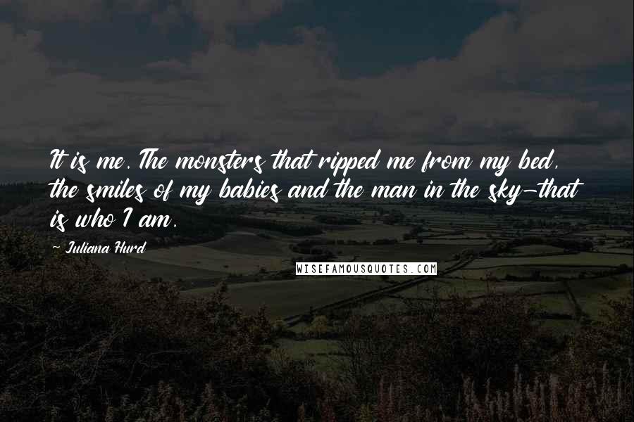 Juliana Hurd Quotes: It is me. The monsters that ripped me from my bed, the smiles of my babies and the man in the sky-that is who I am.