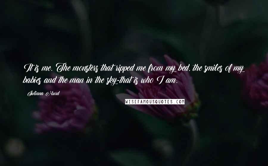 Juliana Hurd Quotes: It is me. The monsters that ripped me from my bed, the smiles of my babies and the man in the sky-that is who I am.