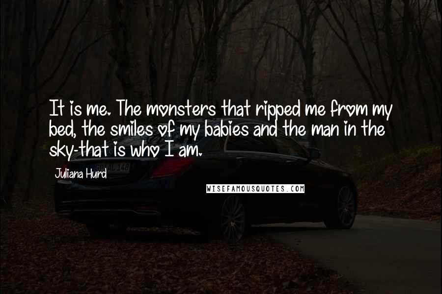 Juliana Hurd Quotes: It is me. The monsters that ripped me from my bed, the smiles of my babies and the man in the sky-that is who I am.