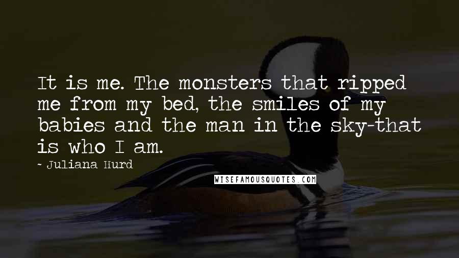 Juliana Hurd Quotes: It is me. The monsters that ripped me from my bed, the smiles of my babies and the man in the sky-that is who I am.