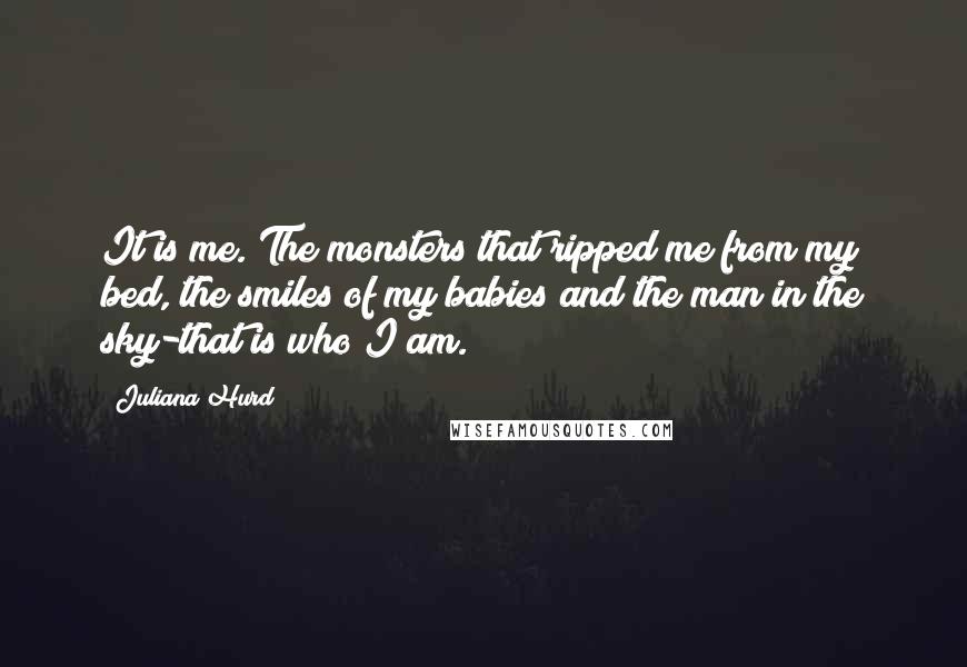Juliana Hurd Quotes: It is me. The monsters that ripped me from my bed, the smiles of my babies and the man in the sky-that is who I am.