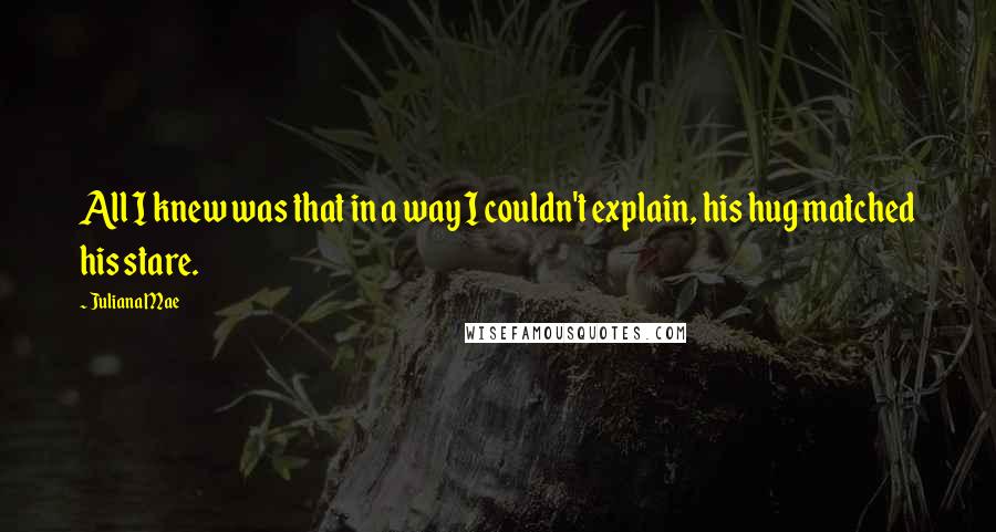 Juliana Mae Quotes: All I knew was that in a way I couldn't explain, his hug matched his stare.