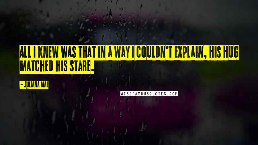 Juliana Mae Quotes: All I knew was that in a way I couldn't explain, his hug matched his stare.