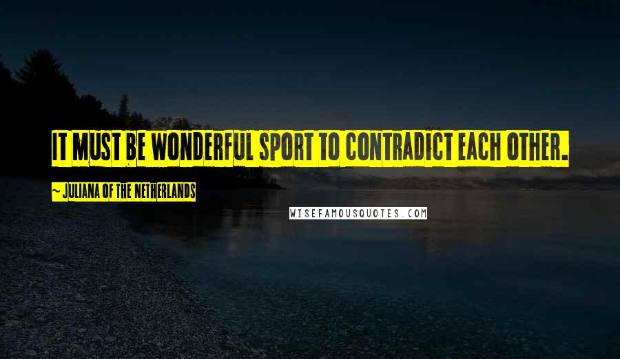 Juliana Of The Netherlands Quotes: It must be wonderful sport to contradict each other.