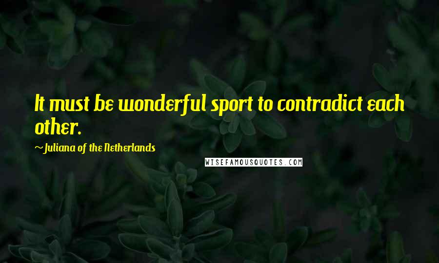 Juliana Of The Netherlands Quotes: It must be wonderful sport to contradict each other.