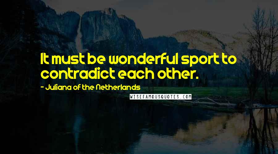 Juliana Of The Netherlands Quotes: It must be wonderful sport to contradict each other.