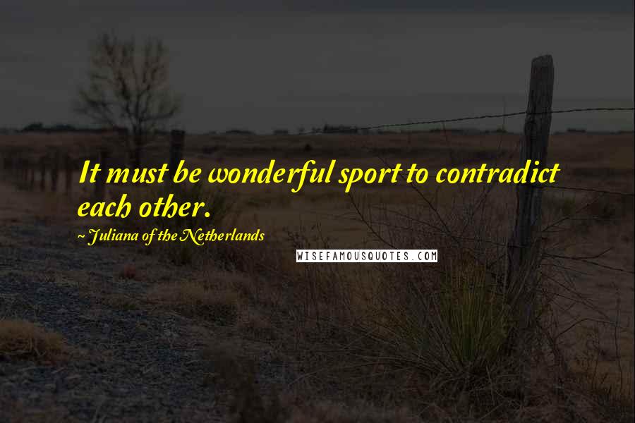 Juliana Of The Netherlands Quotes: It must be wonderful sport to contradict each other.