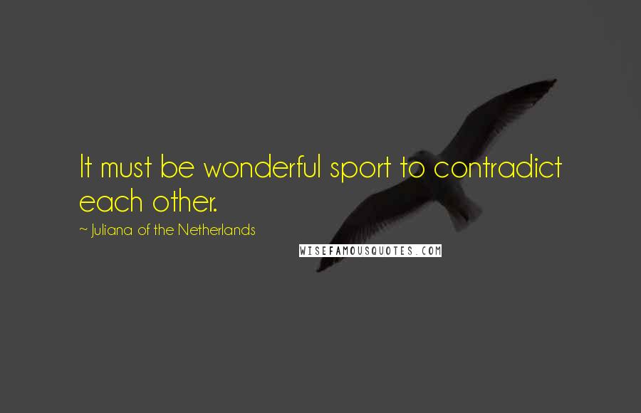 Juliana Of The Netherlands Quotes: It must be wonderful sport to contradict each other.