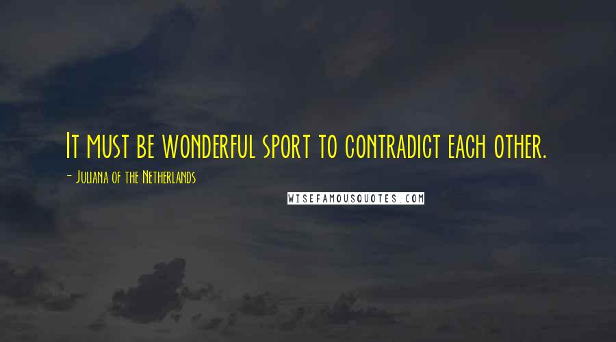 Juliana Of The Netherlands Quotes: It must be wonderful sport to contradict each other.