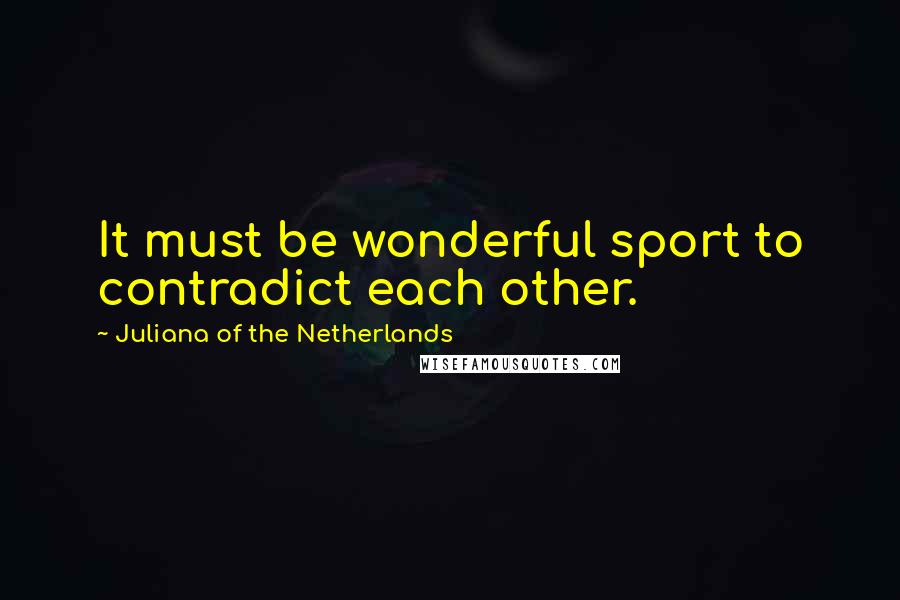 Juliana Of The Netherlands Quotes: It must be wonderful sport to contradict each other.