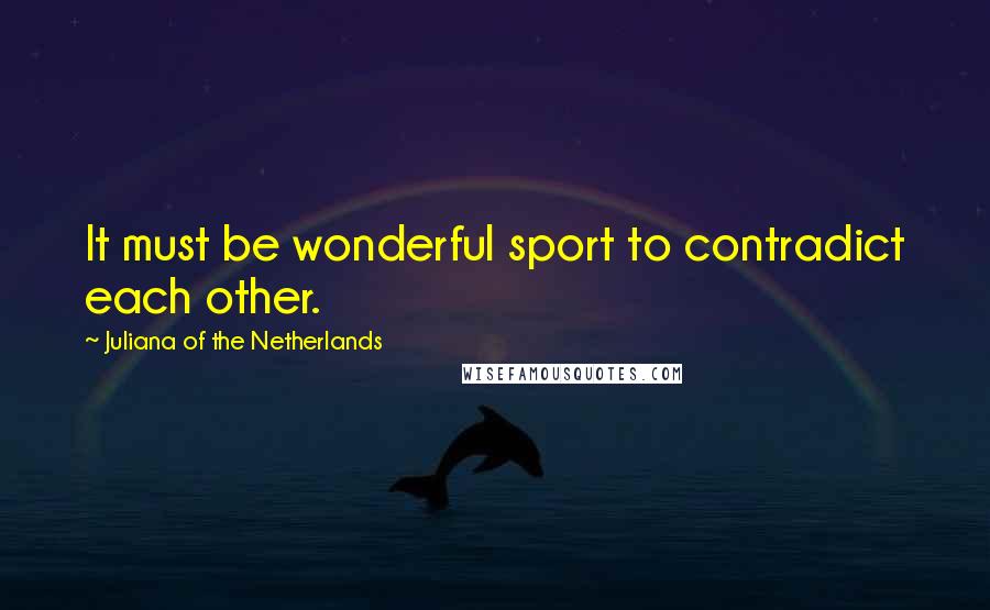 Juliana Of The Netherlands Quotes: It must be wonderful sport to contradict each other.