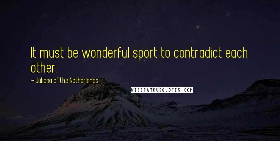 Juliana Of The Netherlands Quotes: It must be wonderful sport to contradict each other.