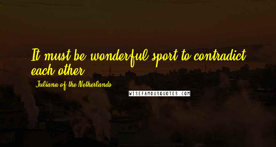 Juliana Of The Netherlands Quotes: It must be wonderful sport to contradict each other.