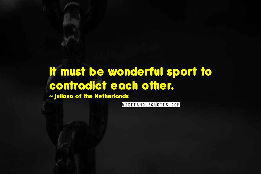 Juliana Of The Netherlands Quotes: It must be wonderful sport to contradict each other.