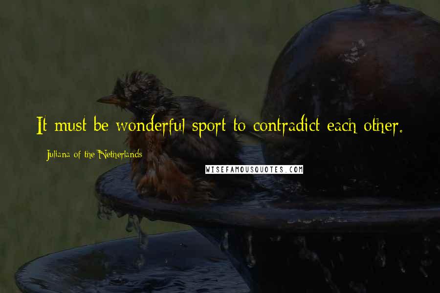 Juliana Of The Netherlands Quotes: It must be wonderful sport to contradict each other.