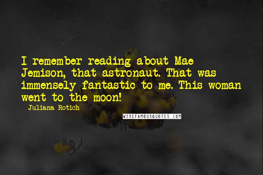 Juliana Rotich Quotes: I remember reading about Mae Jemison, that astronaut. That was immensely fantastic to me. This woman went to the moon!