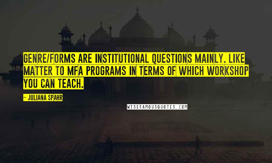 Juliana Spahr Quotes: Genre/forms are institutional questions mainly. Like matter to MFA programs in terms of which workshop you can teach.