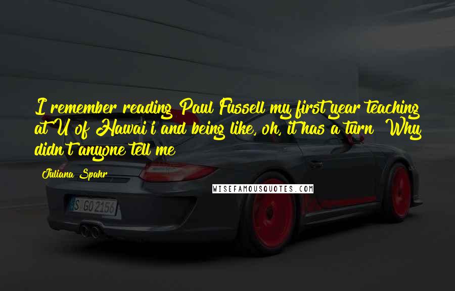 Juliana Spahr Quotes: I remember reading Paul Fussell my first year teaching at U of Hawai'i and being like, oh, it has a turn! Why didn't anyone tell me?