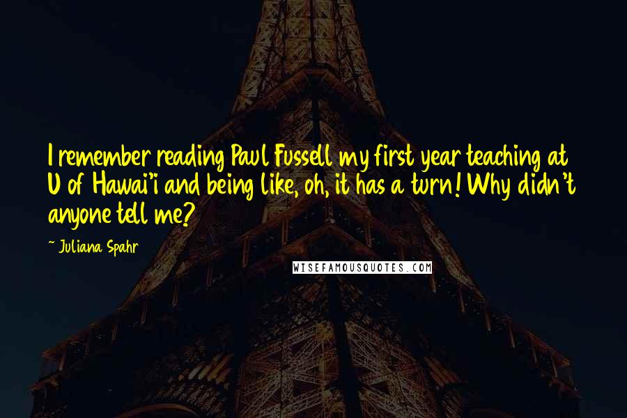 Juliana Spahr Quotes: I remember reading Paul Fussell my first year teaching at U of Hawai'i and being like, oh, it has a turn! Why didn't anyone tell me?