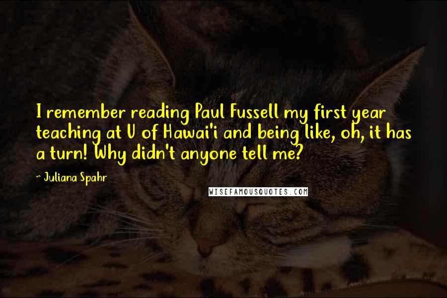 Juliana Spahr Quotes: I remember reading Paul Fussell my first year teaching at U of Hawai'i and being like, oh, it has a turn! Why didn't anyone tell me?