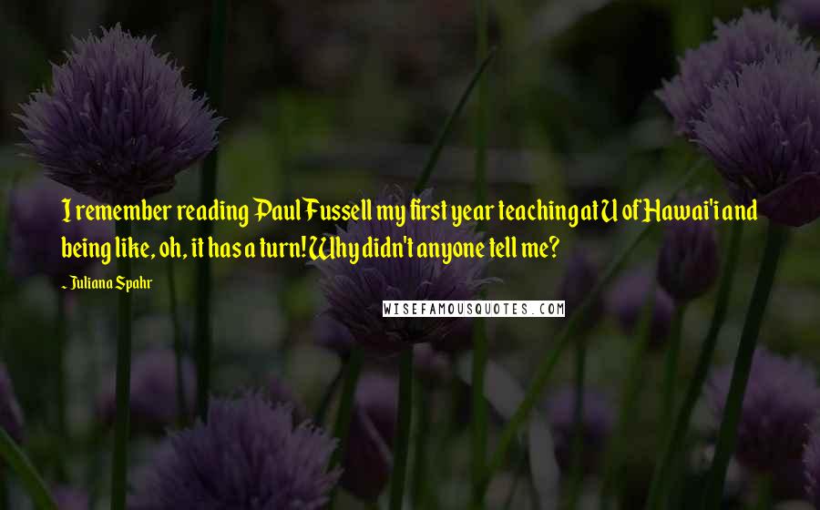 Juliana Spahr Quotes: I remember reading Paul Fussell my first year teaching at U of Hawai'i and being like, oh, it has a turn! Why didn't anyone tell me?