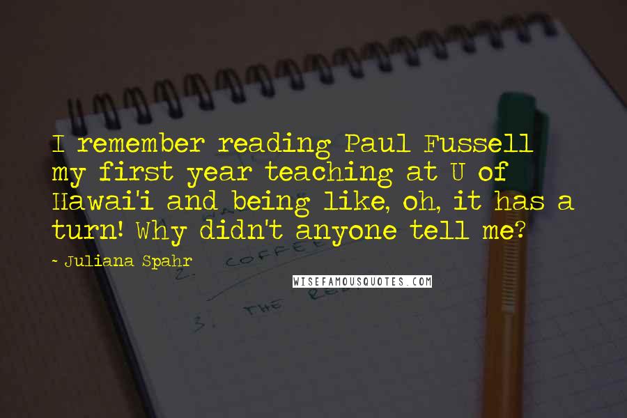 Juliana Spahr Quotes: I remember reading Paul Fussell my first year teaching at U of Hawai'i and being like, oh, it has a turn! Why didn't anyone tell me?