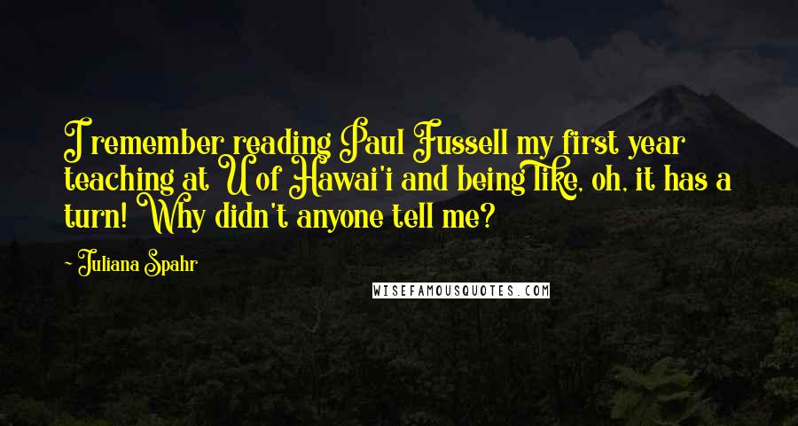 Juliana Spahr Quotes: I remember reading Paul Fussell my first year teaching at U of Hawai'i and being like, oh, it has a turn! Why didn't anyone tell me?