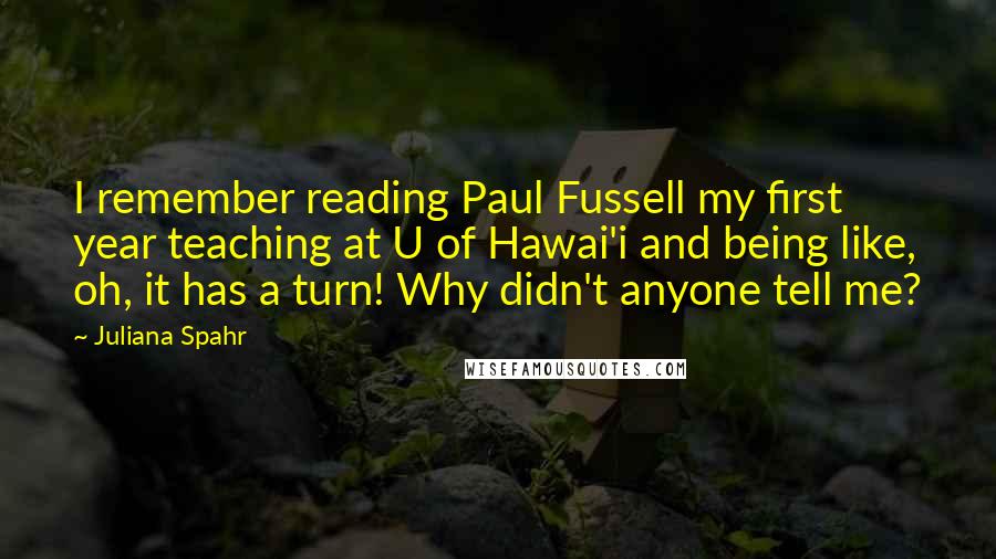 Juliana Spahr Quotes: I remember reading Paul Fussell my first year teaching at U of Hawai'i and being like, oh, it has a turn! Why didn't anyone tell me?