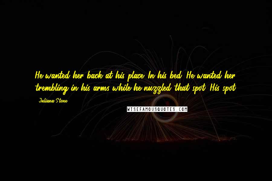 Juliana Stone Quotes: He wanted her back at his place. In his bed. He wanted her trembling in his arms while he nuzzled that spot. His spot.