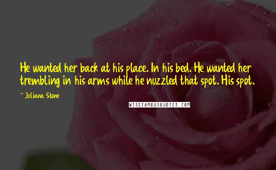 Juliana Stone Quotes: He wanted her back at his place. In his bed. He wanted her trembling in his arms while he nuzzled that spot. His spot.