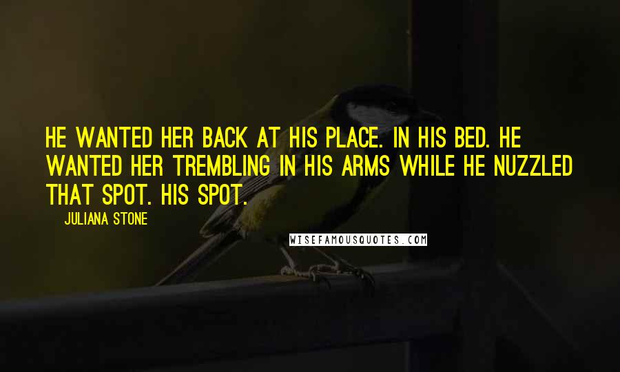 Juliana Stone Quotes: He wanted her back at his place. In his bed. He wanted her trembling in his arms while he nuzzled that spot. His spot.