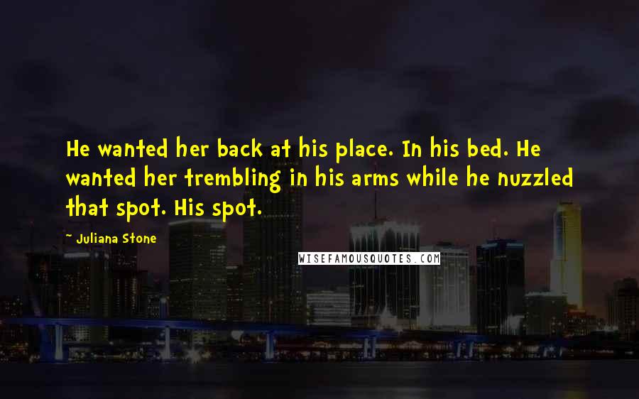 Juliana Stone Quotes: He wanted her back at his place. In his bed. He wanted her trembling in his arms while he nuzzled that spot. His spot.